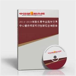 2014-2018年版水果专业批发交易中心建设项目可行性研究咨询报告